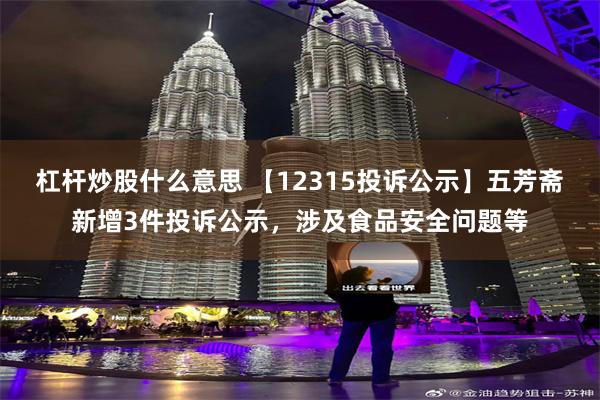 杠杆炒股什么意思 【12315投诉公示】五芳斋新增3件投诉公示，涉及食品安全问题等
