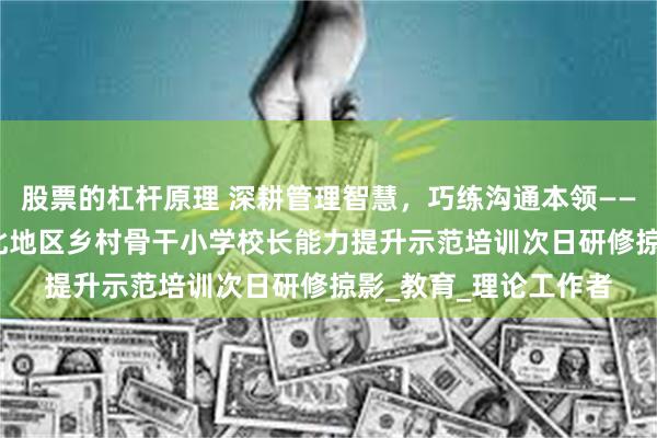 股票的杠杆原理 深耕管理智慧，巧练沟通本领——2025年粤东粤西粤北地区乡村骨干小学校长能力提升示范培训次日研修掠影_教育_理论工作者