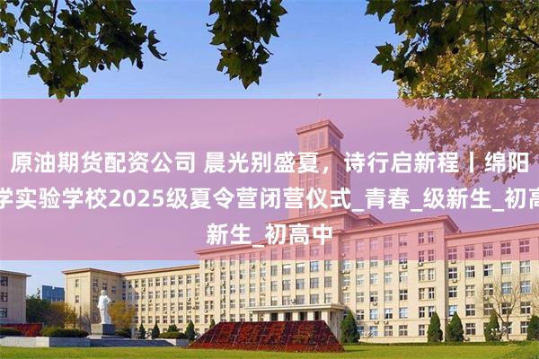 原油期货配资公司 晨光别盛夏，诗行启新程丨绵阳中学实验学校2025级夏令营闭营仪式_青春_级新生_初高中