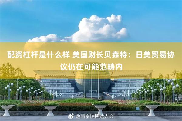 配资杠杆是什么样 美国财长贝森特：日美贸易协议仍在可能范畴内