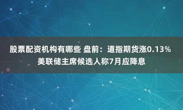 股票配资机构有哪些 盘前：道指期货涨0.13% 美联储主席候选人称7月应降息