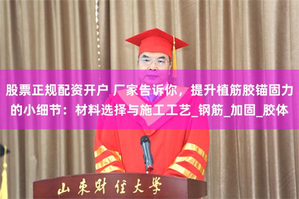 股票正规配资开户 厂家告诉你，提升植筋胶锚固力的小细节：材料选择与施工工艺_钢筋_加固_胶体