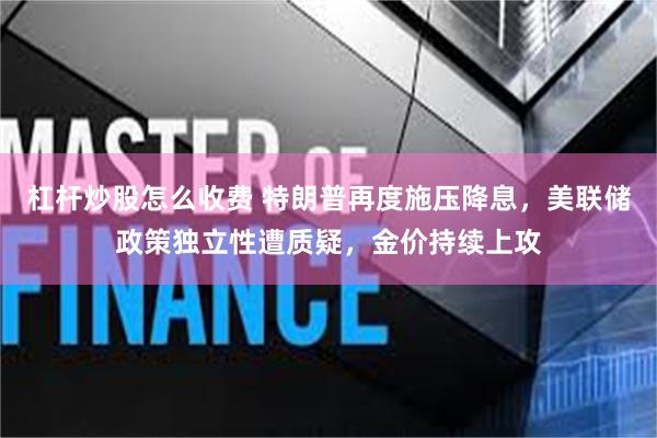 杠杆炒股怎么收费 特朗普再度施压降息，美联储政策独立性遭质疑，金价持续上攻