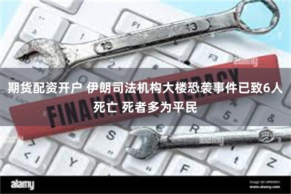 期货配资开户 伊朗司法机构大楼恐袭事件已致6人死亡 死者多为平民