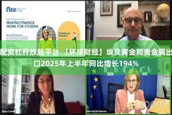 配资杠杆炒股平台 【环球财经】埃及黄金和贵金属出口2025年上半年同比增长194%
