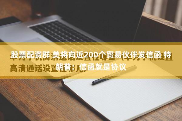 股票配资群 美将向近200个贸易伙伴发信函 特朗普：信函就是协议