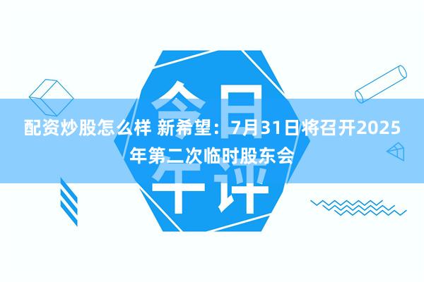 配资炒股怎么样 新希望：7月31日将召开2025年第二次临时股东会