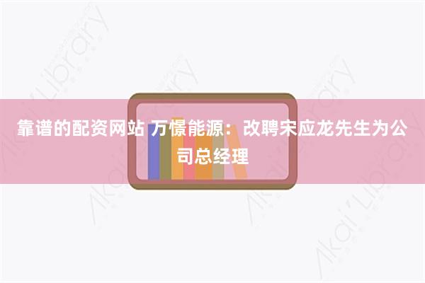 靠谱的配资网站 万憬能源：改聘宋应龙先生为公司总经理