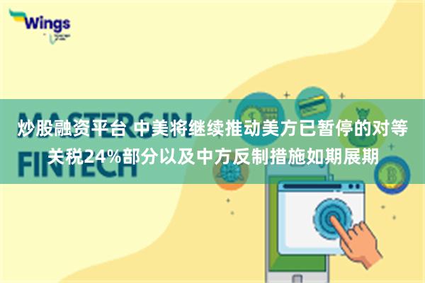 炒股融资平台 中美将继续推动美方已暂停的对等关税24%部分以及中方反制措施如期展期