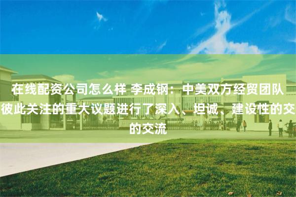 在线配资公司怎么样 李成钢：中美双方经贸团队就彼此关注的重大议题进行了深入、坦诚、建设性的交流