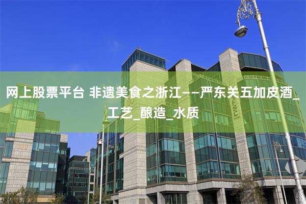 网上股票平台 非遗美食之浙江——严东关五加皮酒_工艺_酿造_水质