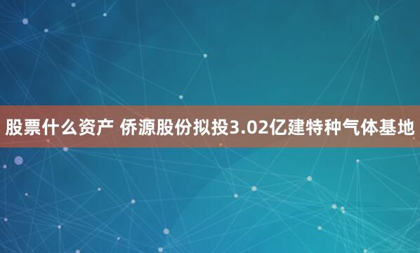 股票什么资产 侨源股份拟投3.02亿建特种气体基地