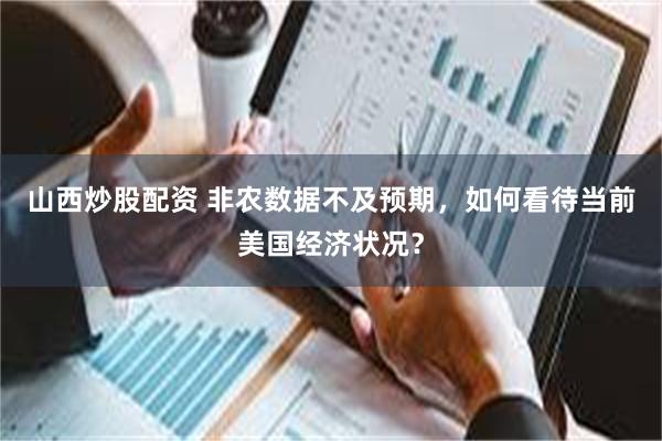 山西炒股配资 非农数据不及预期，如何看待当前美国经济状况？