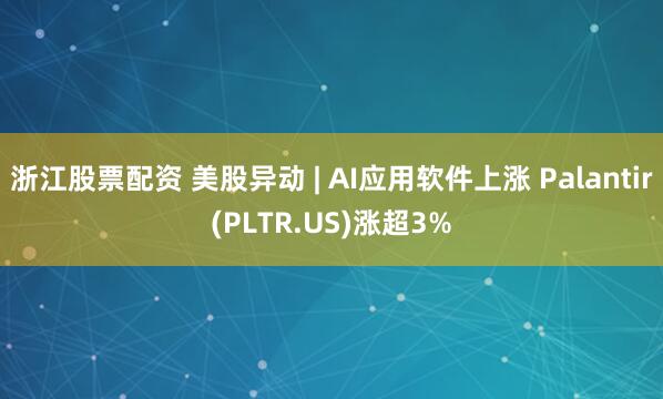 浙江股票配资 美股异动 | AI应用软件上涨 Palantir(PLTR.US)涨超3%