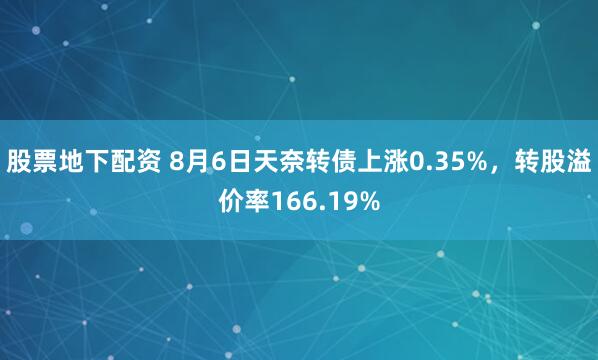 股票地下配资 8月6日天奈转债上涨0.35%，转股溢价率166.19%