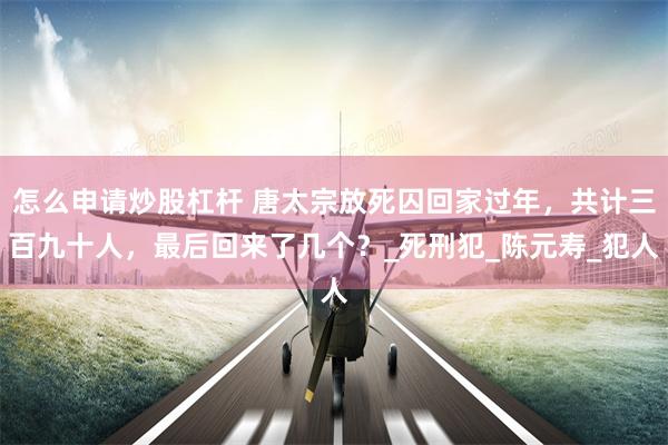怎么申请炒股杠杆 唐太宗放死囚回家过年，共计三百九十人，最后回来了几个？_死刑犯_陈元寿_犯人