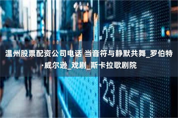 温州股票配资公司电话 当音符与静默共舞_罗伯特·威尔逊_戏剧_斯卡拉歌剧院