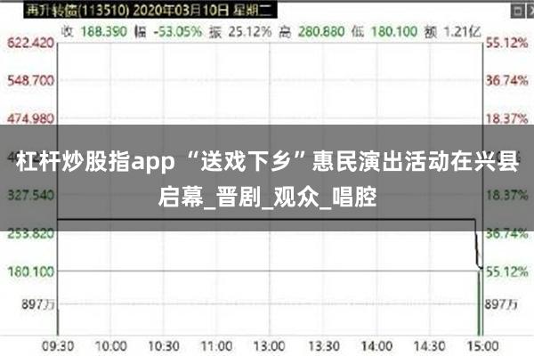 杠杆炒股指app “送戏下乡”惠民演出活动在兴县启幕_晋剧_观众_唱腔
