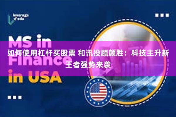 如何使用杠杆买股票 和讯投顾颜胜：科技主升新王者强势来袭