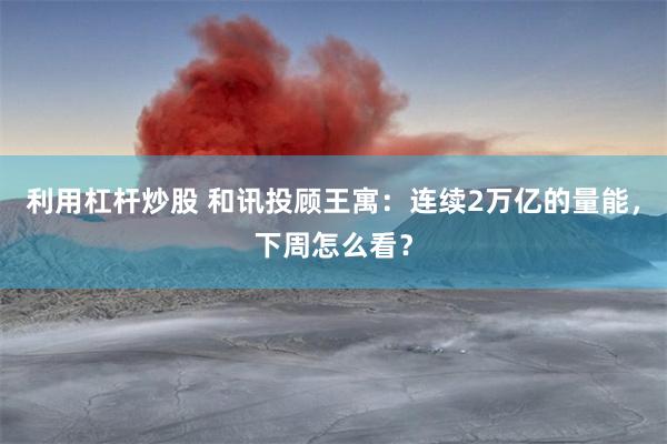 利用杠杆炒股 和讯投顾王寓：连续2万亿的量能，下周怎么看？