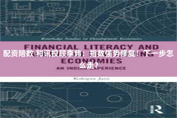 配资陪数 和讯投顾李炜：指数强势修复！下一步怎么走？