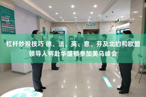 杠杆炒股技巧 德、法、英、意、芬及北约和欧盟领导人将赴华盛顿参加美乌峰会