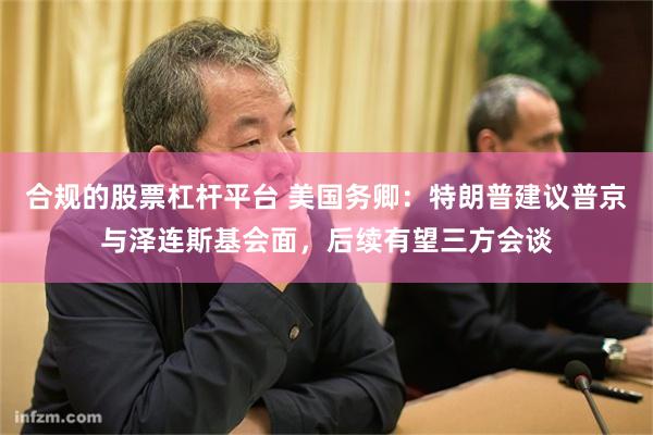 合规的股票杠杆平台 美国务卿：特朗普建议普京与泽连斯基会面，后续有望三方会谈