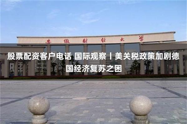 股票配资客户电话 国际观察丨美关税政策加剧德国经济复苏之困