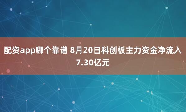 配资app哪个靠谱 8月20日科创板主力资金净流入7.30亿元
