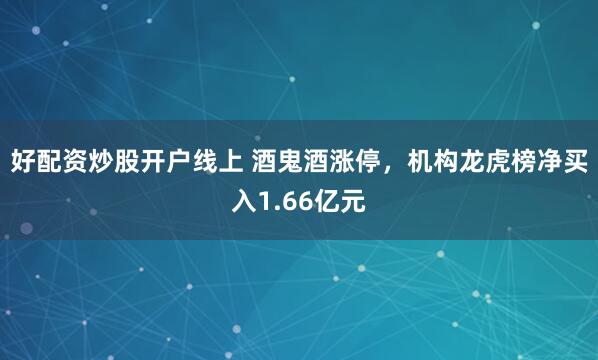 好配资炒股开户线上 酒鬼酒涨停，机构龙虎榜净买入1.66亿元