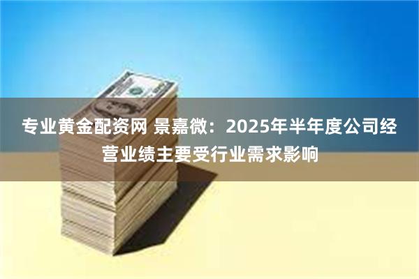 专业黄金配资网 景嘉微：2025年半年度公司经营业绩主要受行业需求影响