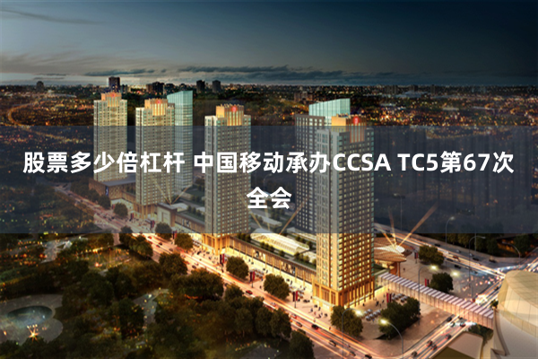 股票多少倍杠杆 中国移动承办CCSA TC5第67次全会