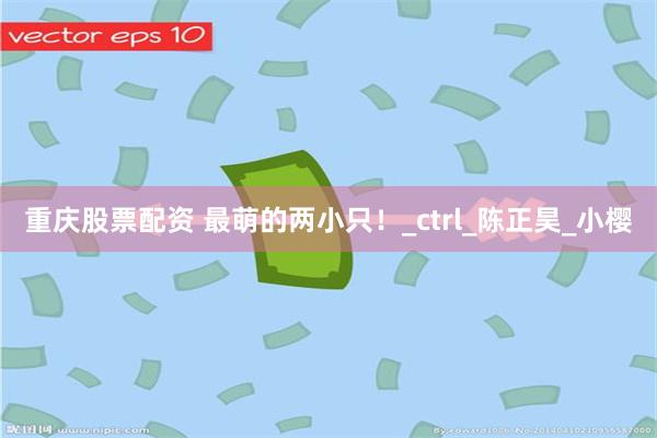 重庆股票配资 最萌的两小只！_ctrl_陈正昊_小樱