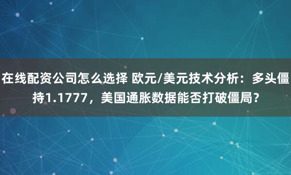 在线配资公司怎么选择 欧元/美元技术分析：多头僵持1.1777，美国通胀数据能否打破僵局？