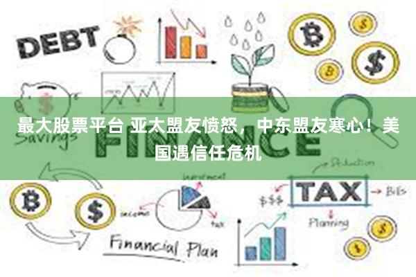 最大股票平台 亚太盟友愤怒，中东盟友寒心！美国遇信任危机