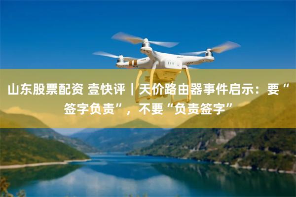 山东股票配资 壹快评｜天价路由器事件启示：要“签字负责”，不要“负责签字”