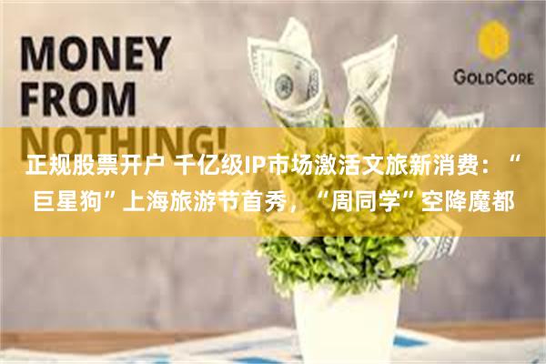 正规股票开户 千亿级IP市场激活文旅新消费：“巨星狗”上海旅游节首秀，“周同学”空降魔都