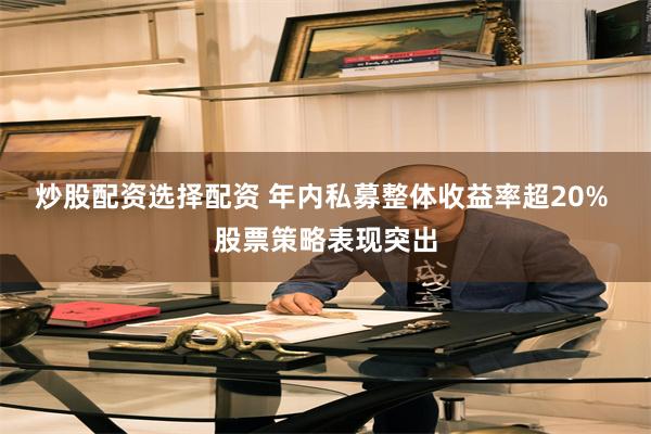 炒股配资选择配资 年内私募整体收益率超20% 股票策略表现突出