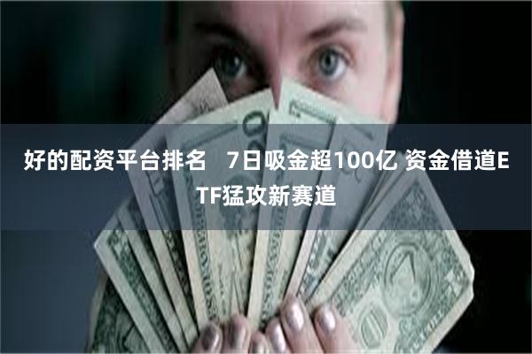 好的配资平台排名   7日吸金超100亿 资金借道ETF猛攻新赛道
