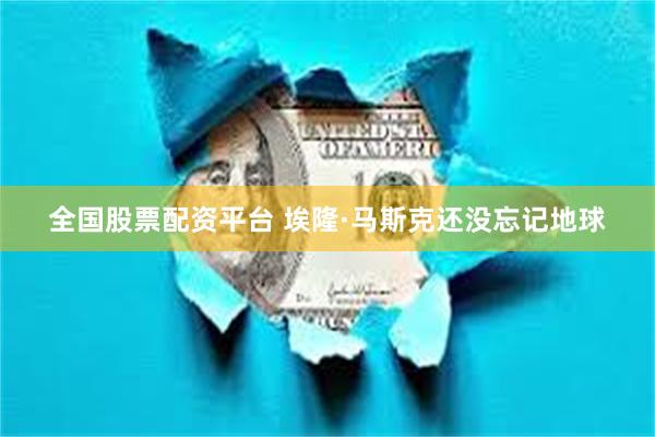 全国股票配资平台 埃隆·马斯克还没忘记地球