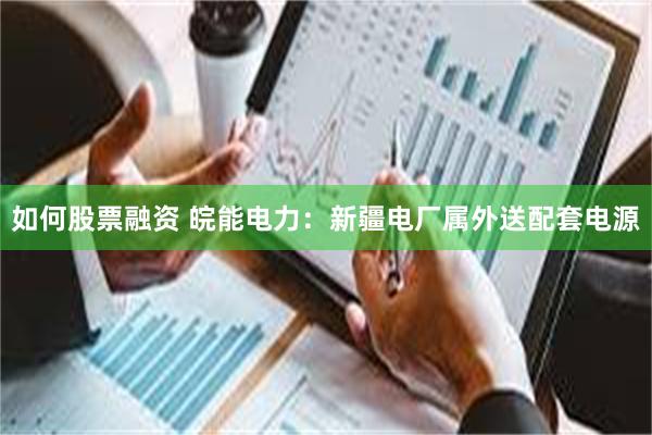 如何股票融资 皖能电力：新疆电厂属外送配套电源