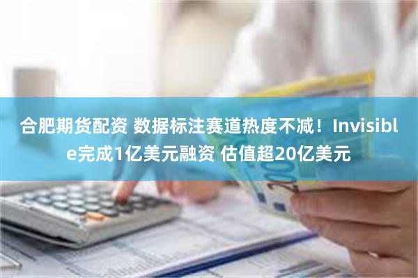 合肥期货配资 数据标注赛道热度不减！Invisible完成1亿美元融资 估值超20亿美元