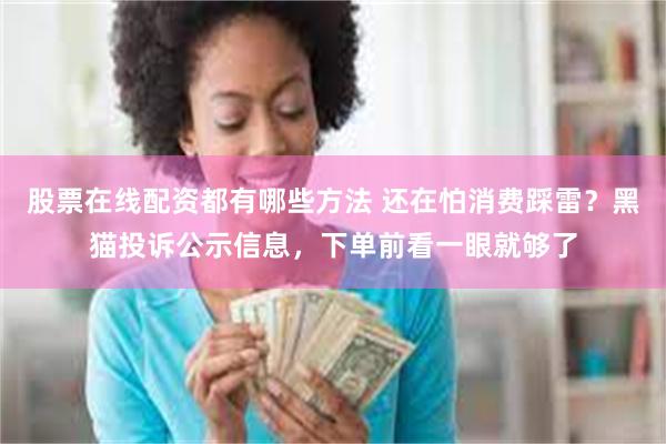 股票在线配资都有哪些方法 还在怕消费踩雷？黑猫投诉公示信息，下单前看一眼就够了