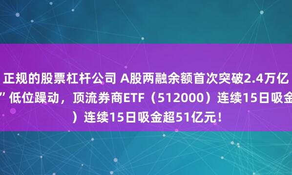 正规的股票杠杆公司 A股两融余额首次突破2.4万亿元，“旗手”低位躁动，顶流券商ETF（512000）连续15日吸金超51亿元！