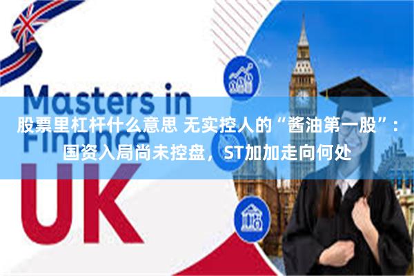 股票里杠杆什么意思 无实控人的“酱油第一股”：国资入局尚未控盘，ST加加走向何处