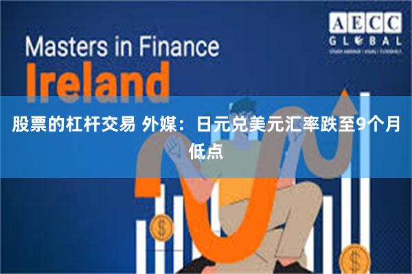 股票的杠杆交易 外媒：日元兑美元汇率跌至9个月低点