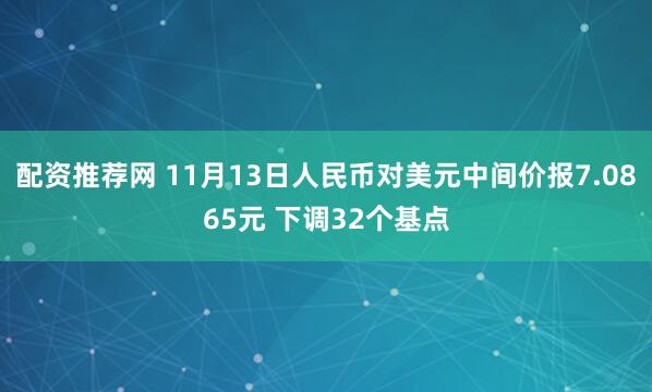 配资推荐网 11月13日人民币对美元中间价报7.0865元 下调32个基点