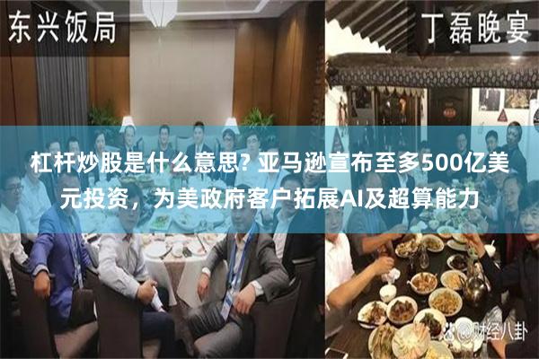 杠杆炒股是什么意思? 亚马逊宣布至多500亿美元投资，为美政府客户拓展AI及超算能力