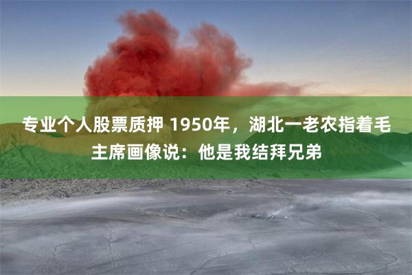 专业个人股票质押 1950年,湖北一老农指着毛主席画像说:他是我结拜兄弟