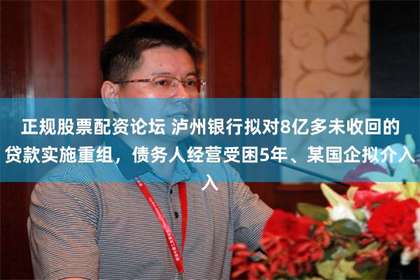 正规股票配资论坛 泸州银行拟对8亿多未收回的贷款实施重组,债务人经营受困5年、某国企拟介入